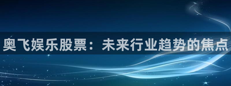 大满贯零能源集团：奥飞娱乐股票：未来行业趋势的焦点