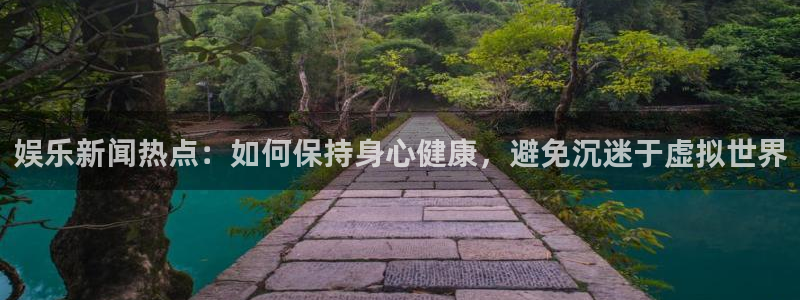 大满贯招商：娱乐新闻热点：如何保持身心健康，避免沉迷于虚拟世界
