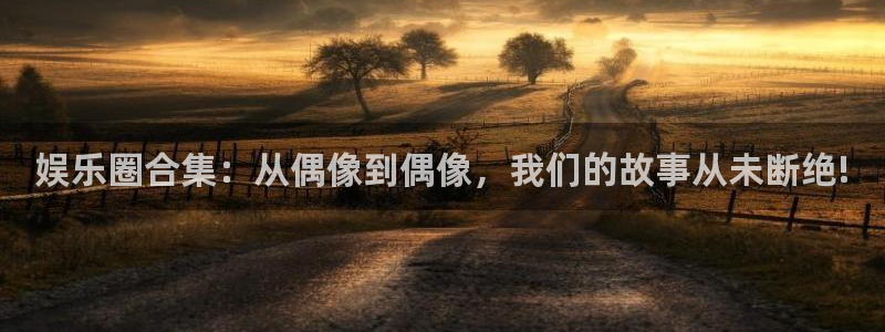 大满贯登录注册：娱乐圈合集：从偶像到偶像，我们的故事从未断绝!