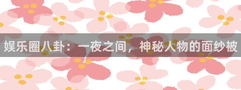大满贯体育f开户：娱乐圈八卦：一夜之间，神秘人物的面纱被
