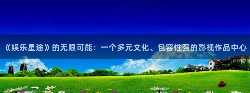大满贯4官网：《娱乐星途》的无限可能：一个多元文化、包容性强的影视作品中心