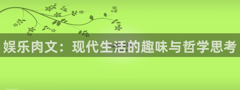 大满贯3官网：娱乐肉文：现代生活的趣味与哲学思考