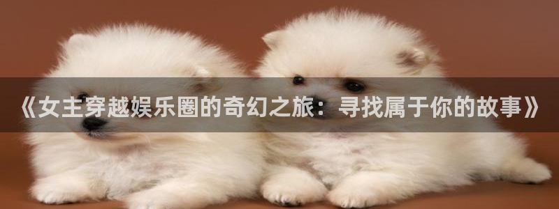 大满贯体育合法嘛：《女主穿越娱乐圈的奇幻之旅：寻找属于你的故事》