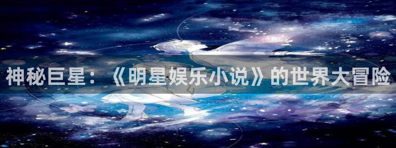 大满贯2体育登录入口：神秘巨星：《明星娱乐小说》的世界大冒险