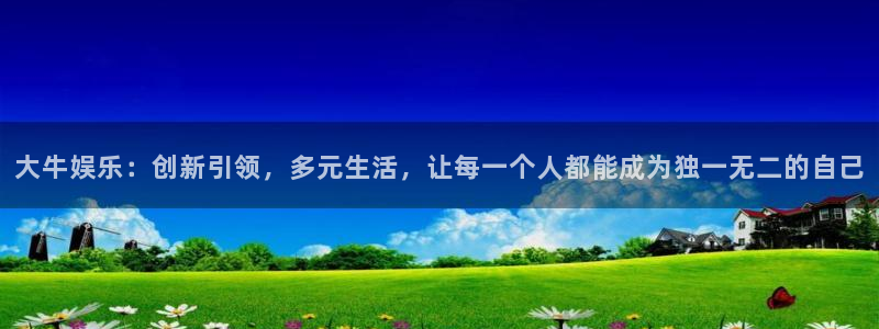 大满贯体育凯捷代理注册：大牛娱乐：创新引领，多元生活，让每一个人都能成为独一无二的自己
