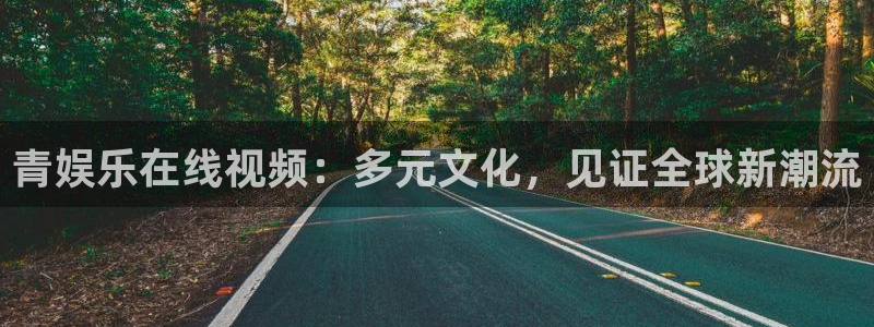 大满贯主管：青娱乐在线视频：多元文化，见证全球新潮流