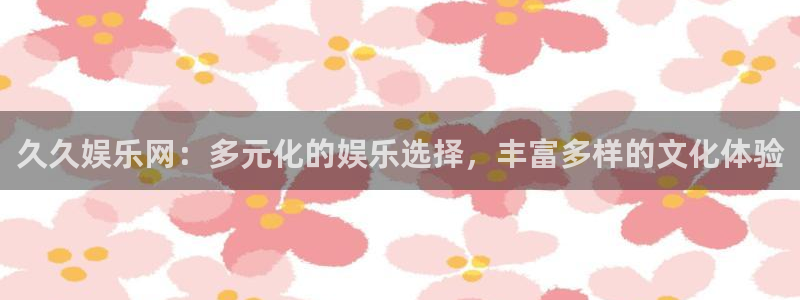 大满贯2平台注册：久久娱乐网：多元化的娱乐选择，丰富多样的文化体验