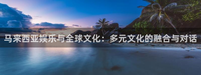 大满贯3代理：马来西亚娱乐与全球文化：多元文化的融合与对话